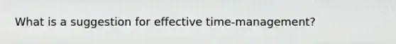 What is a suggestion for effective time-management?