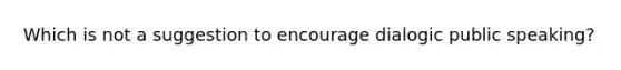 Which is not a suggestion to encourage dialogic public speaking?