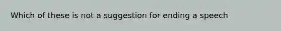 Which of these is not a suggestion for ending a speech