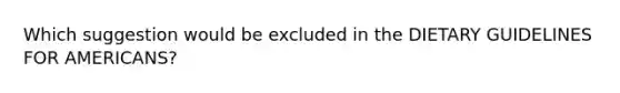 Which suggestion would be excluded in the DIETARY GUIDELINES FOR AMERICANS?