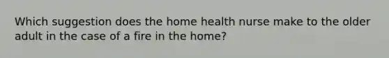 Which suggestion does the home health nurse make to the older adult in the case of a fire in the home?