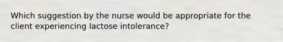 Which suggestion by the nurse would be appropriate for the client experiencing lactose intolerance?