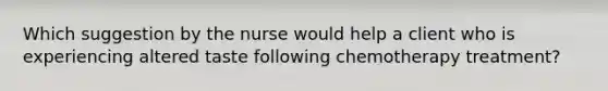 Which suggestion by the nurse would help a client who is experiencing altered taste following chemotherapy treatment?