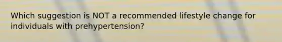 Which suggestion is NOT a recommended lifestyle change for individuals with​ prehypertension?