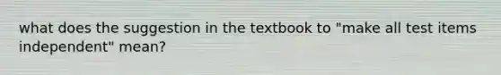 what does the suggestion in the textbook to "make all test items independent" mean?