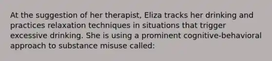 At the suggestion of her therapist, Eliza tracks her drinking and practices relaxation techniques in situations that trigger excessive drinking. She is using a prominent cognitive-behavioral approach to substance misuse called: