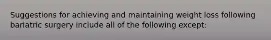 Suggestions for achieving and maintaining weight loss following bariatric surgery include all of the following except: