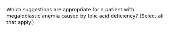 Which suggestions are appropriate for a patient with megaloblastic anemia caused by folic acid deficiency? (Select all that apply.)