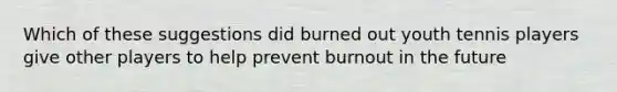 Which of these suggestions did burned out youth tennis players give other players to help prevent burnout in the future