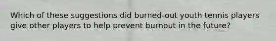 Which of these suggestions did burned-out youth tennis players give other players to help prevent burnout in the future?