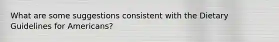What are some suggestions consistent with the Dietary Guidelines for Americans?