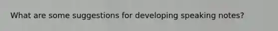 What are some suggestions for developing speaking notes?