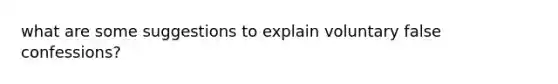 what are some suggestions to explain voluntary false confessions?