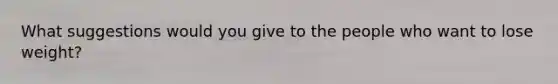 What suggestions would you give to the people who want to lose weight?