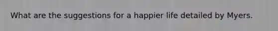 What are the suggestions for a happier life detailed by Myers.