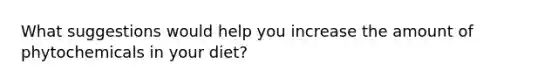 What suggestions would help you increase the amount of phytochemicals in your diet?