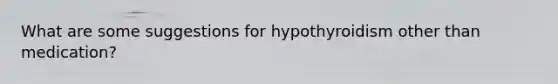 What are some suggestions for hypothyroidism other than medication?