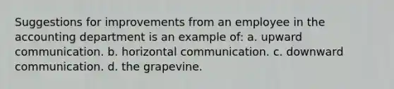 Suggestions for improvements from an employee in the accounting department is an example of: a. upward communication. b. horizontal communication. c. downward communication. d. the grapevine.