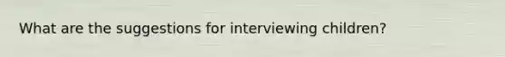 What are the suggestions for interviewing children?