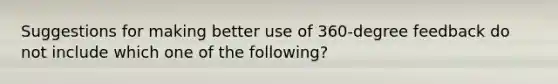 Suggestions for making better use of 360-degree feedback do not include which one of the following?