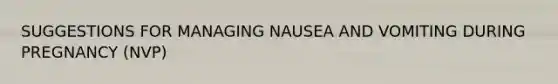 SUGGESTIONS FOR MANAGING NAUSEA AND VOMITING DURING PREGNANCY (NVP)