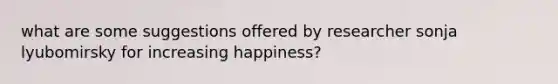 what are some suggestions offered by researcher sonja lyubomirsky for increasing happiness?