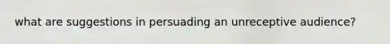 what are suggestions in persuading an unreceptive audience?