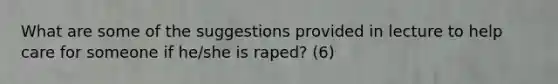 What are some of the suggestions provided in lecture to help care for someone if he/she is raped? (6)