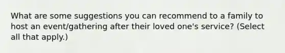 What are some suggestions you can recommend to a family to host an event/gathering after their loved one's service? (Select all that apply.)