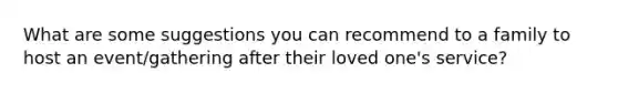 What are some suggestions you can recommend to a family to host an event/gathering after their loved one's service?