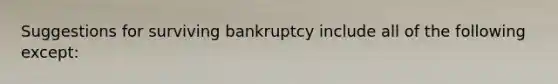 Suggestions for surviving bankruptcy include all of the following except: