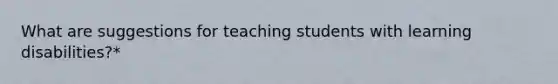 What are suggestions for teaching students with learning disabilities?*