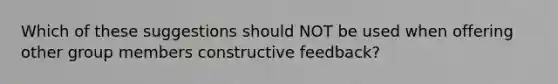 Which of these suggestions should NOT be used when offering other group members constructive feedback?