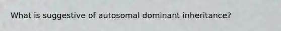 What is suggestive of autosomal dominant inheritance?