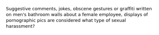 Suggestive comments, jokes, obscene gestures or graffiti written on men's bathroom walls about a female employee, displays of pornographic pics are considered what type of sexual harassment?