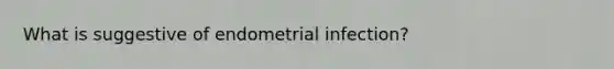 What is suggestive of endometrial infection?