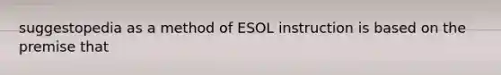 suggestopedia as a method of ESOL instruction is based on the premise that