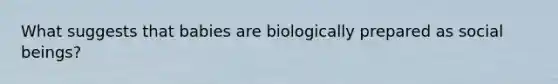 What suggests that babies are biologically prepared as social beings?