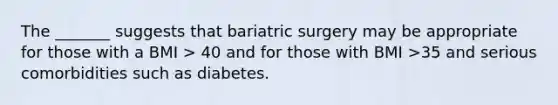 The _______ suggests that bariatric surgery may be appropriate for those with a BMI > 40 and for those with BMI >35 and serious comorbidities such as diabetes.