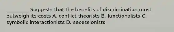 _________ Suggests that the benefits of discrimination must outweigh its costs A. conflict theorists B. functionalists C. symbolic interactionists D. secessionists