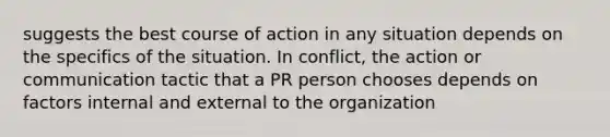 suggests the best course of action in any situation depends on the specifics of the situation. In conflict, the action or communication tactic that a PR person chooses depends on factors internal and external to the organization