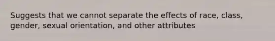 Suggests that we cannot separate the effects of race, class, gender, sexual orientation, and other attributes