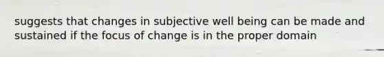 suggests that changes in subjective well being can be made and sustained if the focus of change is in the proper domain