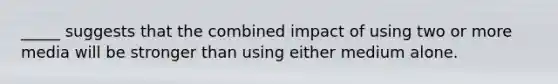 _____ suggests that the combined impact of using two or more media will be stronger than using either medium alone.