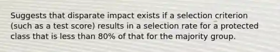 Suggests that disparate impact exists if a selection criterion (such as a test score) results in a selection rate for a protected class that is less than 80% of that for the majority group.