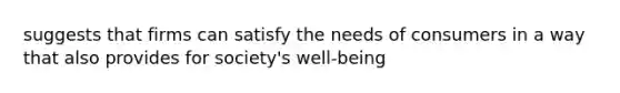 suggests that firms can satisfy the needs of consumers in a way that also provides for society's well-being