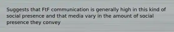 Suggests that FtF communication is generally high in this kind of social presence and that media vary in the amount of social presence they convey