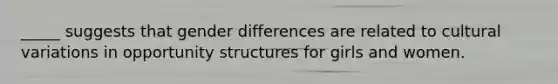 _____ suggests that gender differences are related to cultural variations in opportunity structures for girls and women.