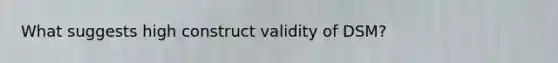 What suggests high construct validity of DSM?