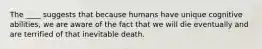 The ____ suggests that because humans have unique cognitive abilities, we are aware of the fact that we will die eventually and are terrified of that inevitable death.